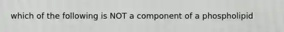 which of the following is NOT a component of a phospholipid