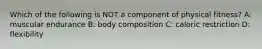 Which of the following is NOT a component of physical fitness? A: muscular endurance B: body composition C: caloric restriction D: flexibility