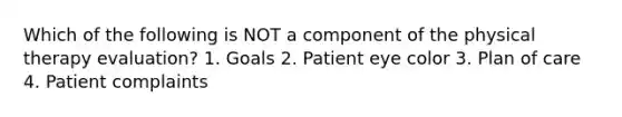 Which of the following is NOT a component of the physical therapy evaluation? 1. Goals 2. Patient eye color 3. Plan of care 4. Patient complaints