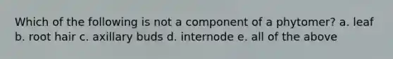 Which of the following is not a component of a phytomer? a. leaf b. root hair c. axillary buds d. internode e. all of the above