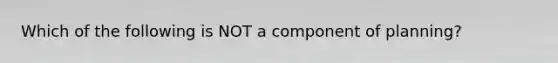 Which of the following is NOT a component of planning?