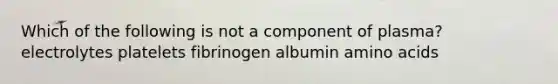 Which of the following is not a component of plasma? electrolytes platelets fibrinogen albumin amino acids