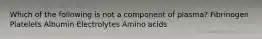 Which of the following is not a component of plasma? Fibrinogen Platelets Albumin Electrolytes Amino acids