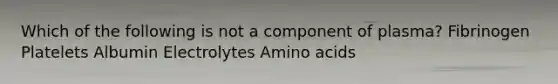 Which of the following is not a component of plasma? Fibrinogen Platelets Albumin Electrolytes Amino acids