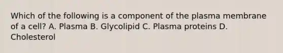 Which of the following is a component of the plasma membrane of a cell? A. Plasma B. Glycolipid C. Plasma proteins D. Cholesterol