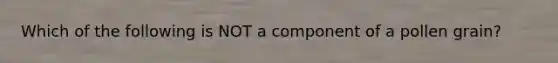 Which of the following is NOT a component of a pollen grain?