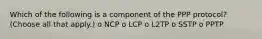 Which of the following is a component of the PPP protocol? (Choose all that apply.) o NCP o LCP o L2TP o SSTP o PPTP