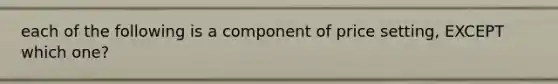 each of the following is a component of price setting, EXCEPT which one?