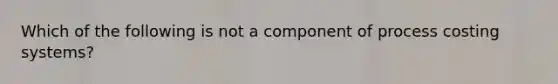 Which of the following is not a component of process costing systems?