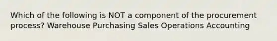 Which of the following is NOT a component of the procurement process? Warehouse Purchasing Sales Operations Accounting