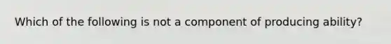 Which of the following is not a component of producing ability?