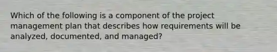 Which of the following is a component of the project management plan that describes how requirements will be analyzed, documented, and managed?