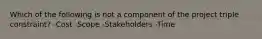 Which of the following is not a component of the project triple constraint? -Cost -Scope -Stakeholders -Time