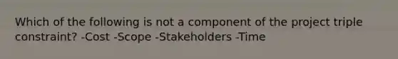 Which of the following is not a component of the project triple constraint? -Cost -Scope -Stakeholders -Time