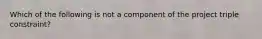 Which of the following is not a component of the project triple constraint?