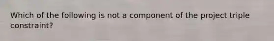 Which of the following is not a component of the project triple constraint?