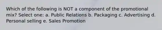 Which of the following is NOT a component of the promotional mix? Select one: a. Public Relations b. Packaging c. Advertising d. Personal selling e. Sales Promotion