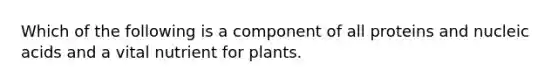 Which of the following is a component of all proteins and nucleic acids and a vital nutrient for plants.