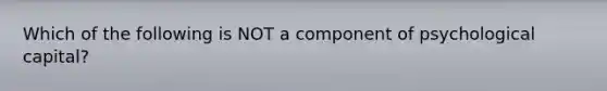 Which of the following is NOT a component of psychological capital?