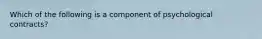 Which of the following is a component of psychological contracts?