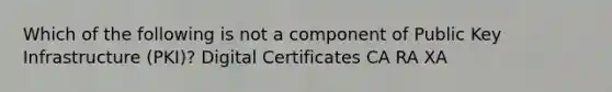 Which of the following is not a component of Public Key Infrastructure (PKI)? Digital Certificates CA RA XA