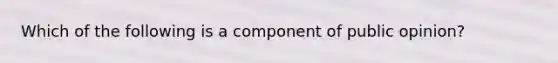 Which of the following is a component of public opinion?