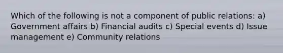 Which of the following is not a component of public relations: a) Government affairs b) Financial audits c) Special events d) Issue management e) Community relations