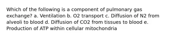 Which of the following is a component of pulmonary gas exchange? a. Ventilation b. O2 transport c. Diffusion of N2 from alveoli to blood d. Diffusion of CO2 from tissues to blood e. Production of ATP within cellular mitochondria