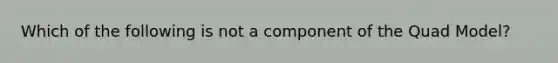 Which of the following is not a component of the Quad Model?