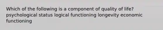 Which of the following is a component of quality of life? psychological status logical functioning longevity economic functioning