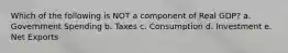 Which of the following is NOT a component of Real GDP? a. Government Spending b. Taxes c. Consumption d. Investment e. Net Exports