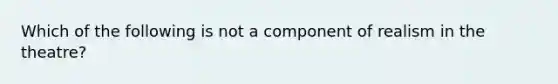 Which of the following is not a component of realism in the theatre?