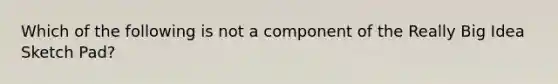 Which of the following is not a component of the Really Big Idea Sketch​ Pad?