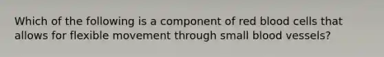 Which of the following is a component of red blood cells that allows for flexible movement through small blood vessels?