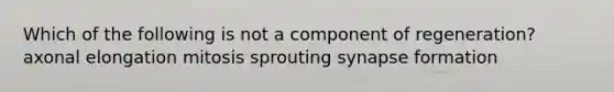 Which of the following is not a component of regeneration? axonal elongation mitosis sprouting synapse formation