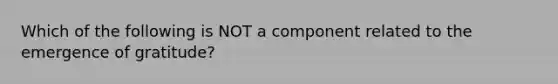 Which of the following is NOT a component related to the emergence of gratitude?