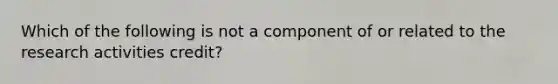 Which of the following is not a component of or related to the research activities credit?