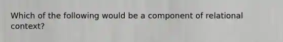Which of the following would be a component of relational context?
