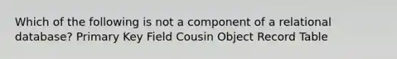 Which of the following is not a component of a relational database? Primary Key Field Cousin Object Record Table