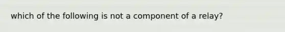 which of the following is not a component of a relay?