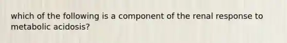 which of the following is a component of the renal response to metabolic acidosis?