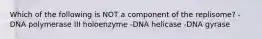 Which of the following is NOT a component of the replisome? -DNA polymerase III holoenzyme -DNA helicase -DNA gyrase