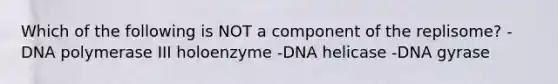 Which of the following is NOT a component of the replisome? -DNA polymerase III holoenzyme -DNA helicase -DNA gyrase