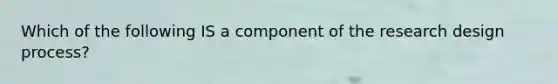 Which of the following IS a component of the research design process?