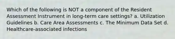 Which of the following is NOT a component of the Resident Assessment Instrument in long-term care settings? a. Utilization Guidelines b. Care Area Assessments c. The Minimum Data Set d. Healthcare-associated infections