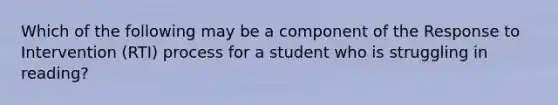 Which of the following may be a component of the Response to Intervention (RTI) process for a student who is struggling in reading?