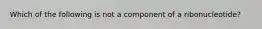 Which of the following is not a component of a ribonucleotide?