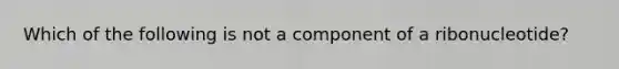 Which of the following is not a component of a ribonucleotide?