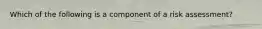 Which of the following is a component of a risk assessment?