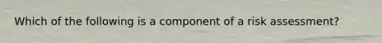 Which of the following is a component of a risk assessment?